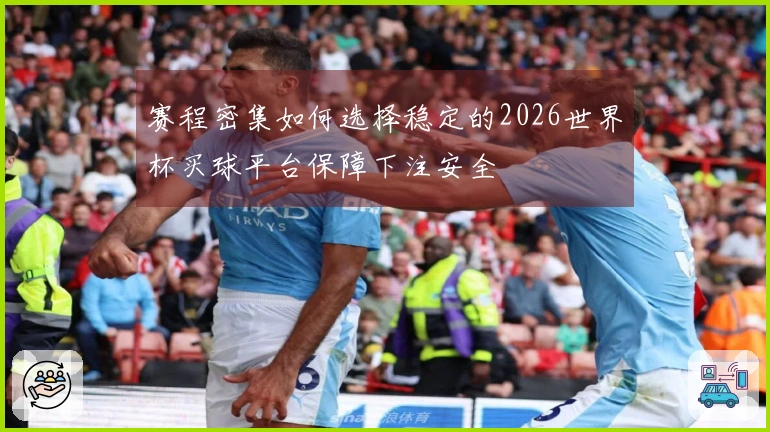 赛程密集如何选择稳定的2026世界杯买球平台保障下注安全