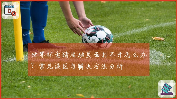 世界杯竞猜活动页面打不开怎么办？常见误区与解决方法分析
