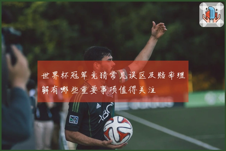世界杯冠军竞猜常见误区及赔率理解有哪些重要事项值得关注