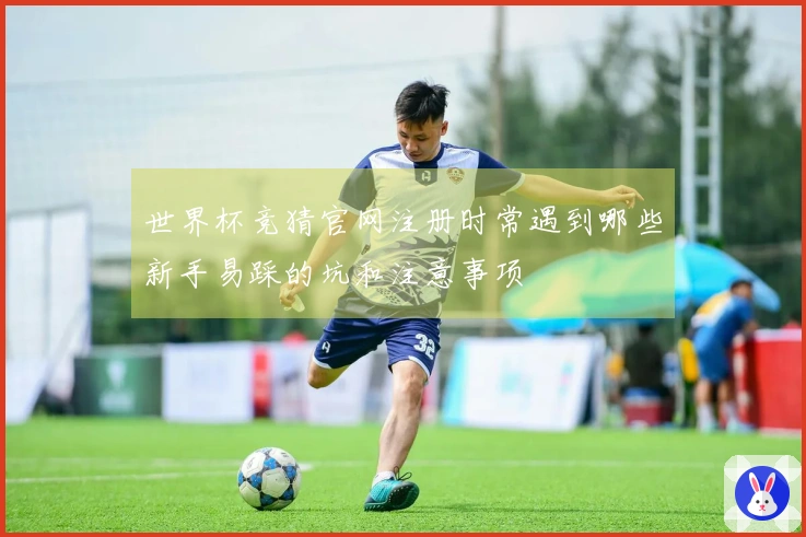 世界杯竞猜官网注册时常遇到哪些新手易踩的坑和注意事项