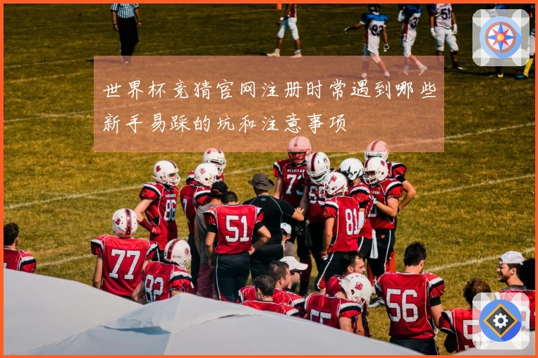 世界杯竞猜官网注册时常遇到哪些新手易踩的坑和注意事项