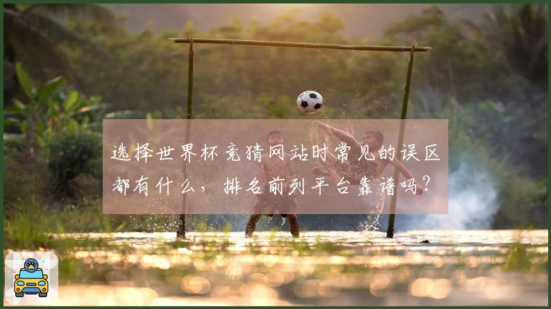 选择世界杯竞猜网站时常见的误区都有什么，排名前列平台靠谱吗？